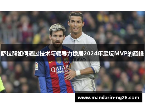 萨拉赫如何通过技术与领导力稳居2024年足坛MVP的巅峰