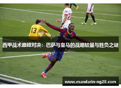 西甲战术巅峰对决：巴萨与皇马的战略较量与胜负之谜