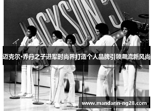 迈克尔·乔丹之子进军时尚界打造个人品牌引领潮流新风尚