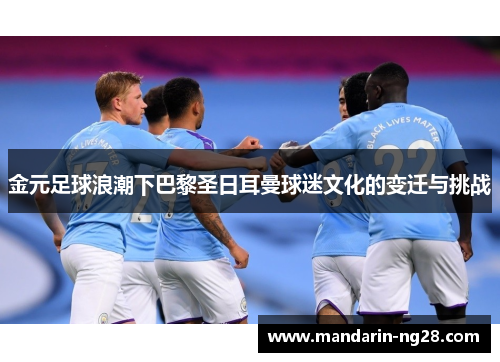 金元足球浪潮下巴黎圣日耳曼球迷文化的变迁与挑战 金元足球浪潮下巴黎圣日耳曼球迷文化的变迁与挑战