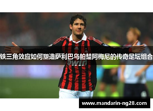 铁三角效应如何塑造萨利巴乌帕楚阿梅尼的传奇足坛组合