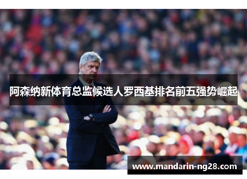 阿森纳新体育总监候选人罗西基排名前五强势崛起