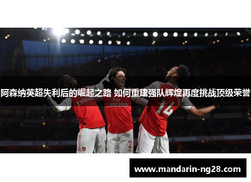阿森纳英超失利后的崛起之路 如何重建强队辉煌再度挑战顶级荣誉 阿森纳英超失利后的崛起之路 如何重建强队辉煌再度挑战顶级荣誉