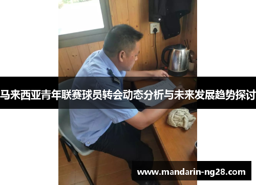马来西亚青年联赛球员转会动态分析与未来发展趋势探讨 马来西亚青年联赛球员转会动态分析与未来发展趋势探讨