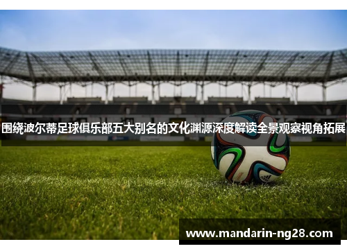 围绕波尔蒂足球俱乐部五大别名的文化渊源深度解读全景观察视角拓展 围绕波尔蒂足球俱乐部五大别名的文化渊源深度解读全景观察视角拓展