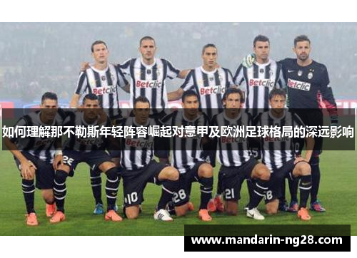 如何理解那不勒斯年轻阵容崛起对意甲及欧洲足球格局的深远影响 如何理解那不勒斯年轻阵容崛起对意甲及欧洲足球格局的深远影响