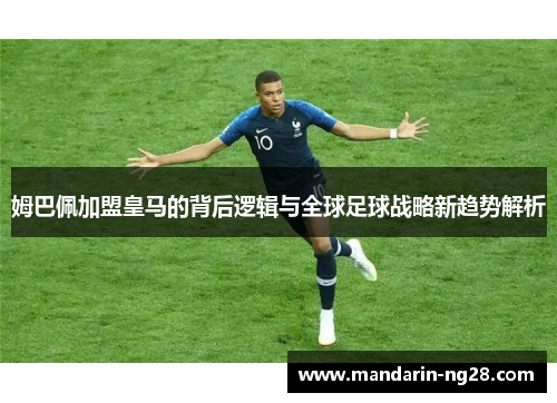 姆巴佩加盟皇马的背后逻辑与全球足球战略新趋势解析