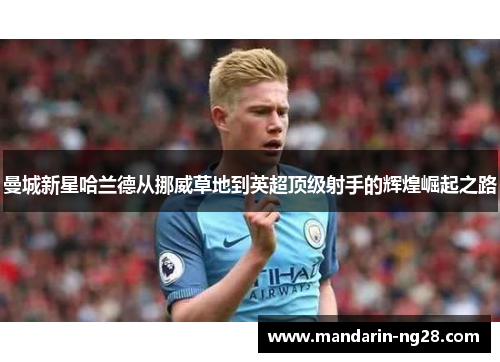 曼城新星哈兰德从挪威草地到英超顶级射手的辉煌崛起之路