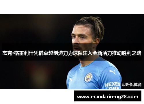 杰克·格雷利什凭借卓越创造力为球队注入全新活力推动胜利之路