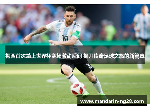 梅西首次踏上世界杯赛场激动瞬间 揭开传奇足球之旅的新篇章