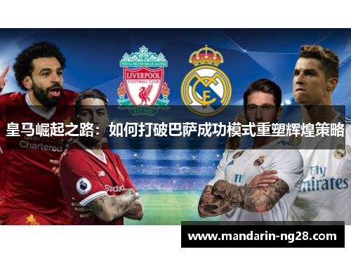 皇马崛起之路：如何打破巴萨成功模式重塑辉煌策略