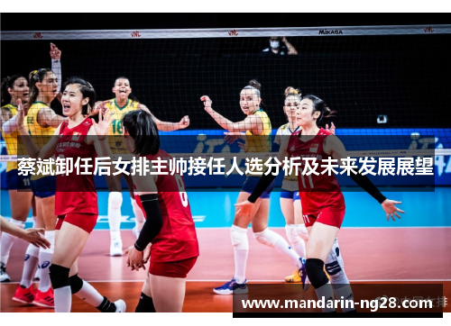 蔡斌卸任后女排主帅接任人选分析及未来发展展望