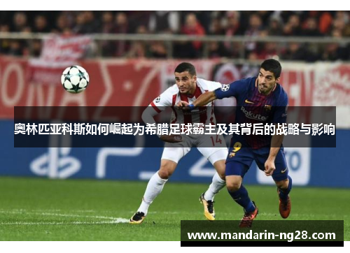 奥林匹亚科斯如何崛起为希腊足球霸主及其背后的战略与影响 奥林匹亚科斯如何崛起为希腊足球霸主及其背后的战略与影响