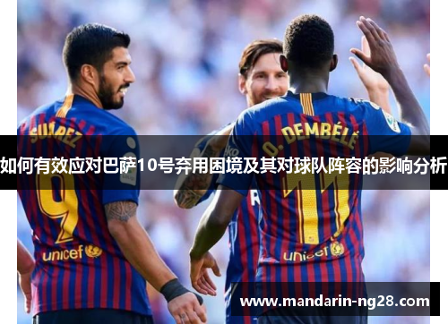 如何有效应对巴萨10号弃用困境及其对球队阵容的影响分析 如何有效应对巴萨10号弃用困境及其对球队阵容的影响分析