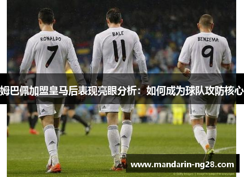 姆巴佩加盟皇马后表现亮眼分析:如何成为球队攻防核心 姆巴佩加盟皇马后表现亮眼分析:如何成为球队攻防核心