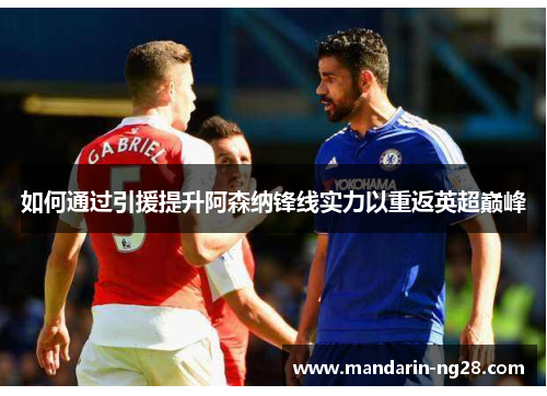 如何通过引援提升阿森纳锋线实力以重返英超巅峰 如何通过引援提升阿森纳锋线实力以重返英超巅峰