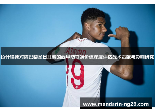 拉什福德对阵巴黎圣日耳曼的西甲防守端价值深度评估战术贡献与影响研究