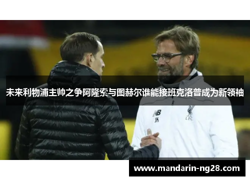 未来利物浦主帅之争阿隆索与图赫尔谁能接班克洛普成为新领袖