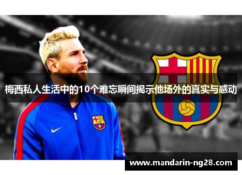 梅西私人生活中的10个难忘瞬间揭示他场外的真实与感动