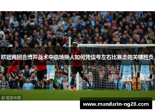 欧冠两回合博弈战术中临场换人如何凭信号左右比赛走向关键胜负