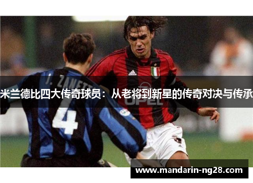 米兰德比四大传奇球员：从老将到新星的传奇对决与传承