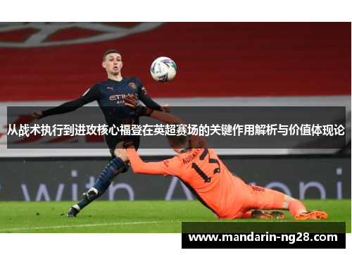 从战术执行到进攻核心福登在英超赛场的关键作用解析与价值体现论
