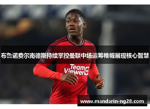 布鲁诺费尔南德斯持续掌控曼联中场运筹帷幄展现核心智慧