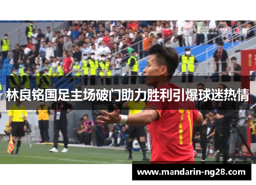 林良铭国足主场破门助力胜利引爆球迷热情