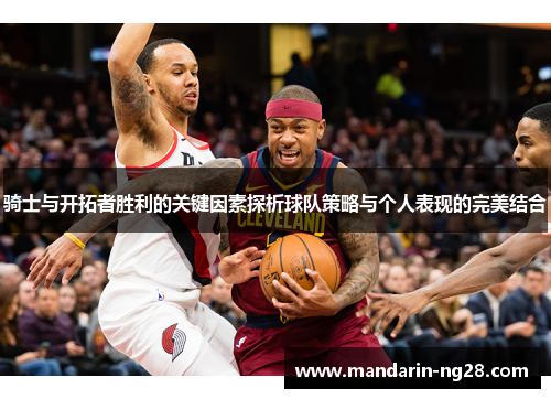 骑士与开拓者胜利的关键因素探析球队策略与个人表现的完美结合