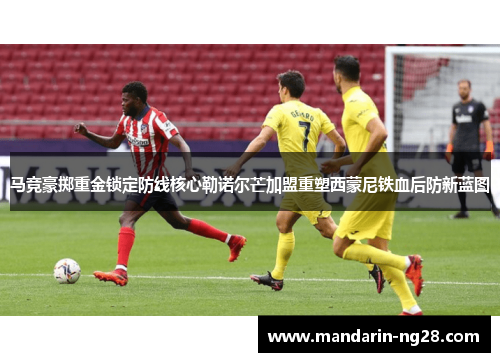 马竞豪掷重金锁定防线核心勒诺尔芒加盟重塑西蒙尼铁血后防新蓝图 马竞豪掷重金锁定防线核心勒诺尔芒加盟重塑西蒙尼铁血后防新蓝图