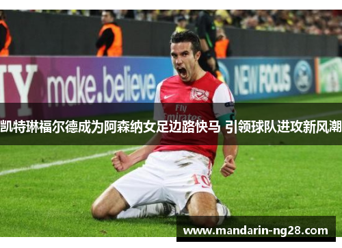 凯特琳福尔德成为阿森纳女足边路快马 引领球队进攻新风潮